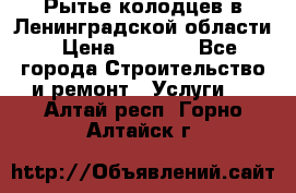 Рытье колодцев в Ленинградской области › Цена ­ 4 000 - Все города Строительство и ремонт » Услуги   . Алтай респ.,Горно-Алтайск г.